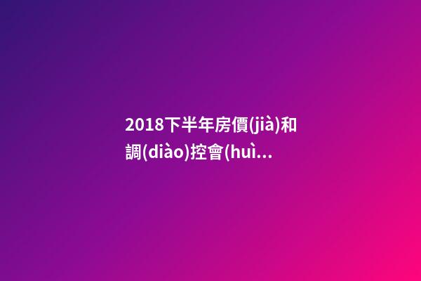 2018下半年房價(jià)和調(diào)控會(huì)如何走？這四點(diǎn)講明白！